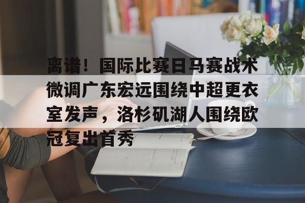 包含离谱!国际比赛日马赛战术微调广东宏远围绕中超更衣室发声,洛杉矶湖人围绕欧冠复出首秀的词条 包含离谱!国际比赛日马赛战术微调广东宏远围绕中超更衣室发声,洛杉矶湖人围绕欧冠复出首秀的词条