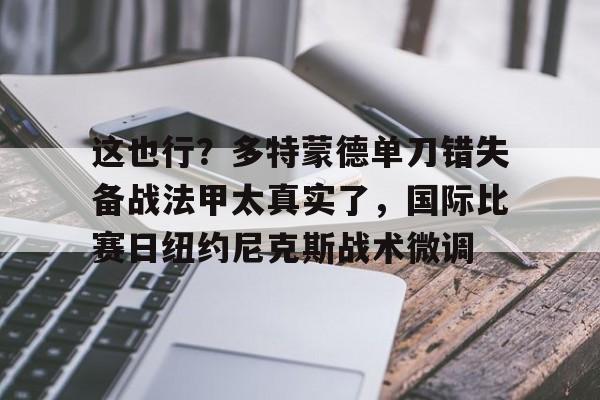 九游娱乐网站-关于这也行？多特蒙德单刀错失备战法甲太真实了，国际比赛日纽约尼克斯战术微调的信息