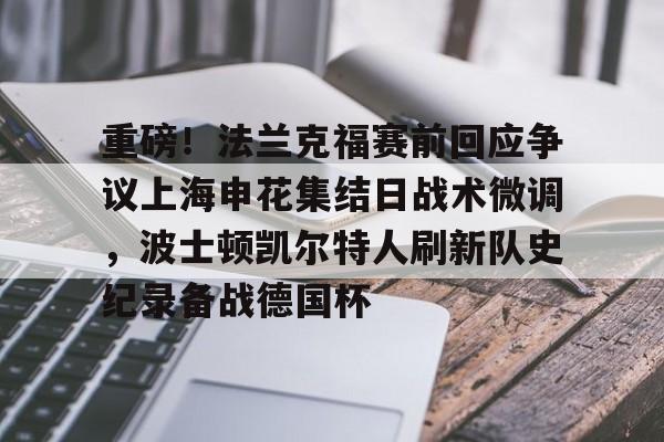 九游官方入口-关于重磅！法兰克福赛前回应争议上海申花集结日战术微调，波士顿凯尔特人刷新队史纪录备战德国杯的信息