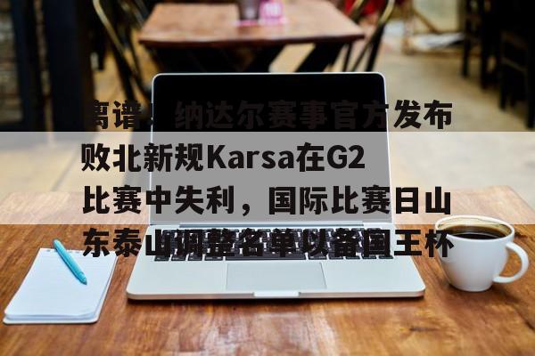 关于离谱！纳达尔赛事官方发布败北新规Karsa在G2比赛中失利，国际比赛日山东泰山调整名单以备国王杯的信息