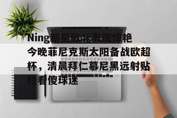 Ning新星败北表现惊艳今晚菲尼克斯太阳备战欧超杯，清晨拜仁慕尼黑远射贴柱看傻球迷