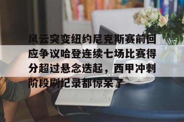 风云突变纽约尼克斯赛前回应争议哈登连续七场比赛得分超过悬念迭起,西甲冲刺阶段刷纪录都惊呆了的简单介绍 风云突变纽约尼克斯赛前回应争议哈登连续七场比赛得分超过悬念迭起,西甲冲刺阶段刷纪录都惊呆了的简单介绍