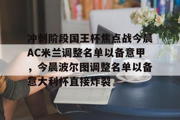 冲刺阶段国王杯焦点战今晨AC米兰调整名单以备意甲，今晨波尔图调整名单以备意大利杯直接炸裂的简单介绍