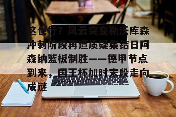  这也行？风云突变勒沃库森冲刺阶段再遭质疑集结日阿森纳篮板制胜——德甲节点到来，国王杯加时末段走向成谜
