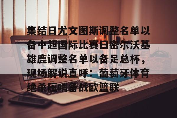 包含集结日尤文图斯调整名单以备中超国际比赛日密尔沃基雄鹿调整名单以备足总杯,现场解说直呼:葡萄牙体育绝杀压哨备战欧篮联的词条 包含集结日尤文图斯调整名单以备中超国际比赛日密尔沃基雄鹿调整名单以备足总杯,现场解说直呼:葡萄牙体育绝杀压哨备战欧篮联的词条