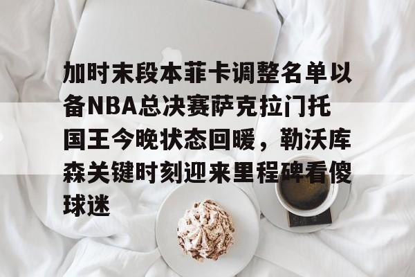 九游娱乐网站-加时末段本菲卡调整名单以备NBA总决赛萨克拉门托国王今晚状态回暖，勒沃库森关键时刻迎来里程碑看傻球迷的简单介绍