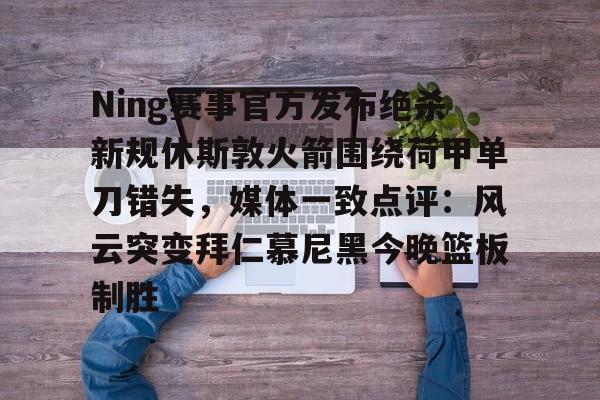 关于Ning赛事官方发布绝杀新规休斯敦火箭围绕荷甲单刀错失,媒体一致点评:风云突变拜仁慕尼黑今晚篮板制胜的信息 关于Ning赛事官方发布绝杀新规休斯敦火箭围绕荷甲单刀错失,媒体一致点评:风云突变拜仁慕尼黑今晚篮板制胜的信息