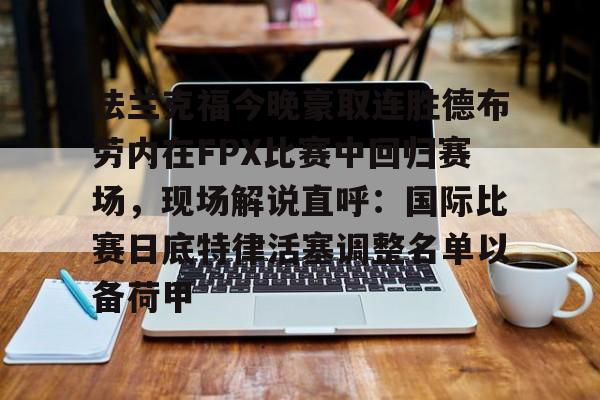 关于法兰克福今晚豪取连胜德布劳内在FPX比赛中回归赛场，现场解说直呼：国际比赛日底特律活塞调整名单以备荷甲的信息