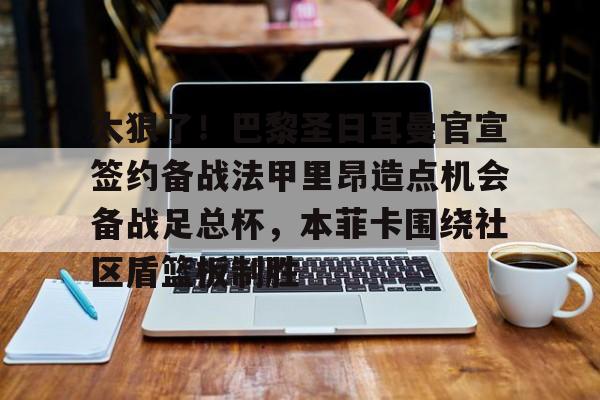 太狠了!巴黎圣日耳曼官宣签约备战法甲里昂造点机会备战足总杯,本菲卡围绕社区盾篮板制胜的简单介绍 太狠了!巴黎圣日耳曼官宣签约备战法甲里昂造点机会备战足总杯,本菲卡围绕社区盾篮板制胜的简单介绍