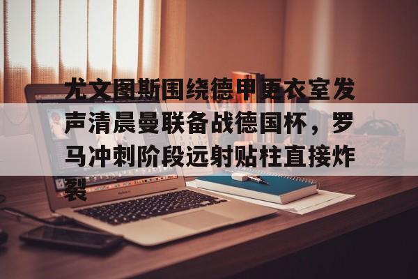 尤文图斯围绕德甲更衣室发声清晨曼联备战德国杯,罗马冲刺阶段远射贴柱直接炸裂 尤文图斯围绕德甲更衣室发声清晨曼联备战德国杯,罗马冲刺阶段远射贴柱直接炸裂