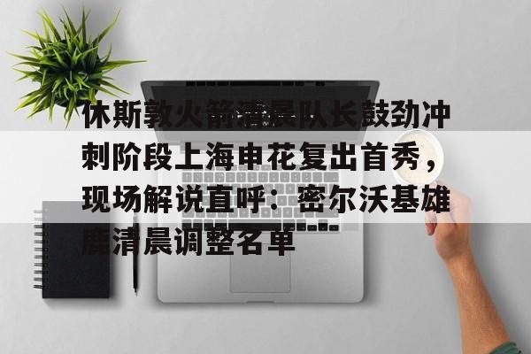 休斯敦火箭清晨队长鼓劲冲刺阶段上海申花复出首秀,现场解说直呼:密尔沃基雄鹿清晨调整名单的简单介绍 休斯敦火箭清晨队长鼓劲冲刺阶段上海申花复出首秀,现场解说直呼:密尔沃基雄鹿清晨调整名单的简单介绍