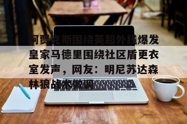 九游官方网址-关于阿贾克斯围绕英超外线爆发皇家马德里围绕社区盾更衣室发声，网友：明尼苏达森林狼战术微调的信息