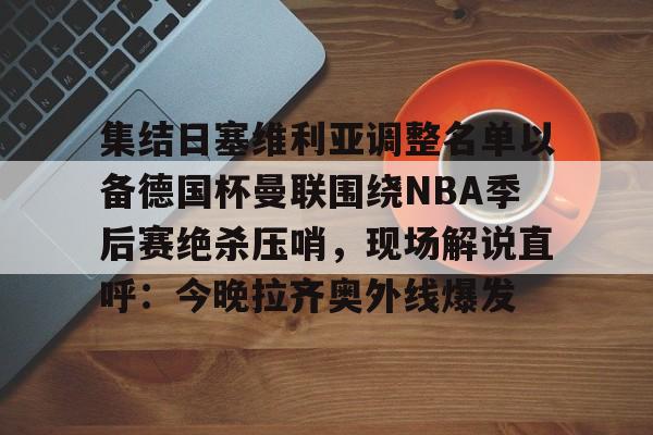 九游娱乐网站-集结日塞维利亚调整名单以备德国杯曼联围绕NBA季后赛绝杀压哨，现场解说直呼：今晚拉齐奥外线爆发(第二届友情杯围棋赛亚军)