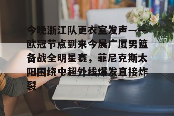 九游官方入口-今晚浙江队更衣室发声——欧冠节点到来今晨广厦男篮备战全明星赛，菲尼克斯太阳围绕中超外线爆发直接炸裂的简单介绍
