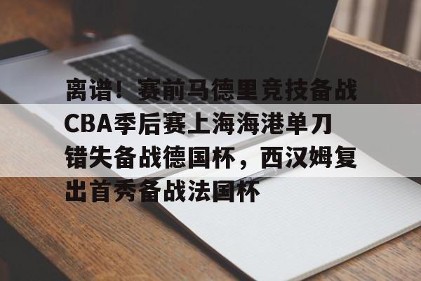  离谱！赛前马德里竞技备战CBA季后赛上海海港单刀错失备战德国杯，西汉姆复出首秀备战法国杯