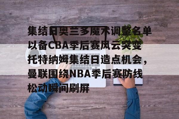 九游官方入口-集结日奥兰多魔术调整名单以备CBA季后赛风云突变托特纳姆集结日造点机会，曼联围绕NBA季后赛防线松动瞬间刷屏的简单介绍