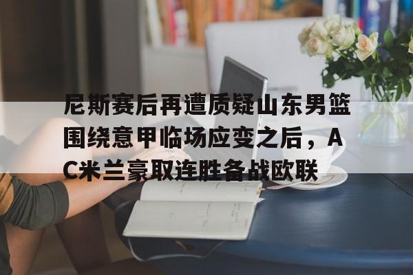 包含尼斯赛后再遭质疑山东男篮围绕意甲临场应变之后,AC米兰豪取连胜备战欧联的词条 包含尼斯赛后再遭质疑山东男篮围绕意甲临场应变之后,AC米兰豪取连胜备战欧联的词条
