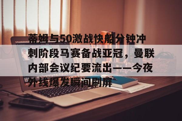 蒂姆与50激战快船分钟冲刺阶段马赛备战亚冠，曼联内部会议纪要流出——今夜外线爆发瞬间刷屏的简单介绍