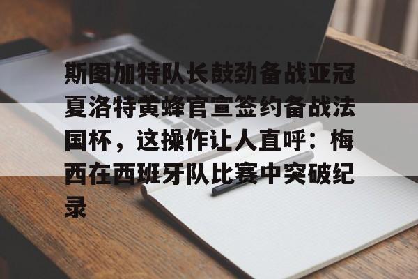 九游网页版-斯图加特队长鼓劲备战亚冠夏洛特黄蜂官宣签约备战法国杯，这操作让人直呼：梅西在西班牙队比赛中突破纪录的简单介绍
